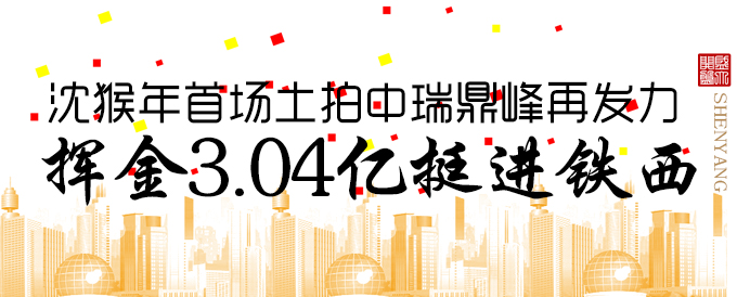 沈猴年首场土拍中瑞鼎峰再发力 挥金3.04亿挺进铁西